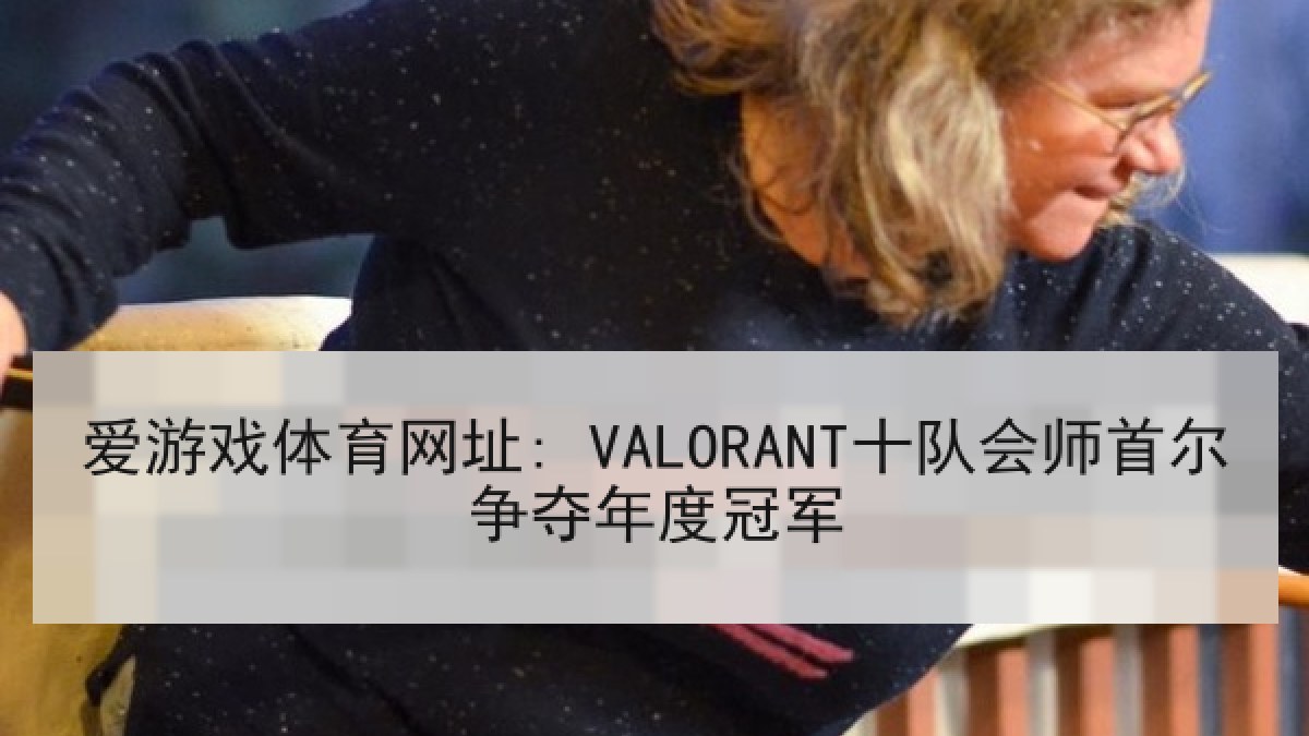爱游戏体育网址: VALORANT十队会师首尔争夺年度冠军 爱游戏体育网址: VALORANT十队会师首尔争夺年度冠军