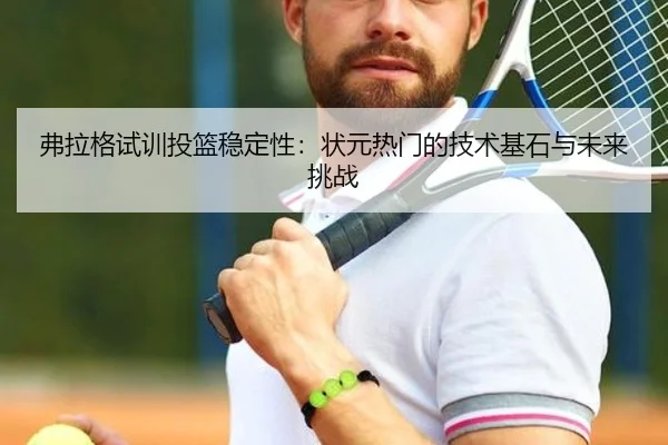 弗拉格试训投篮稳定性：状元热门的技术基石与未来挑战