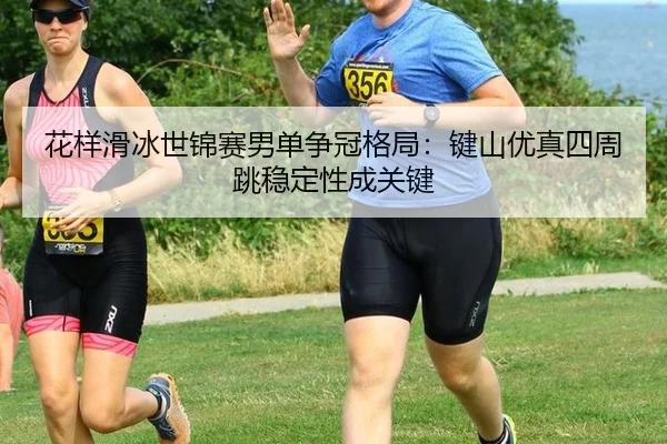 花样滑冰世锦赛男单争冠格局：键山优真四周跳稳定性成关键