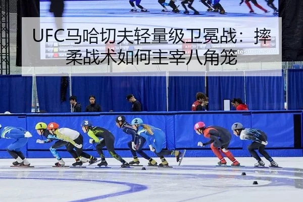 UFC马哈切夫轻量级卫冕战：摔柔战术如何主宰八角笼