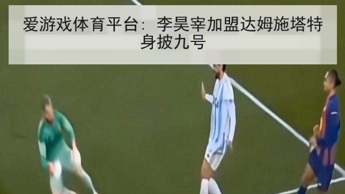爱游戏体育平台: 李昊宰加盟达姆施塔特身披九号 爱游戏体育平台: 李昊宰加盟达姆施塔特身披九号