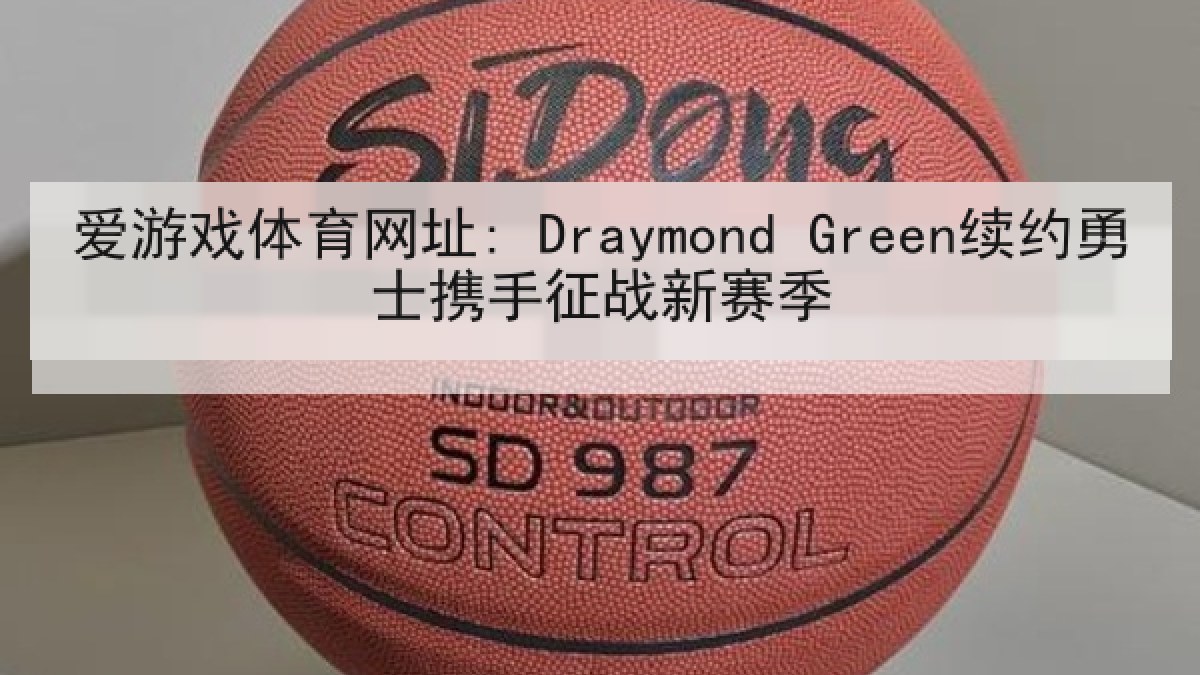 爱游戏体育网址: Draymond Green续约勇士携手征战新赛季