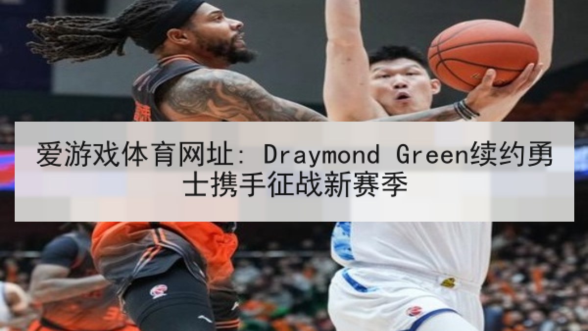 爱游戏体育网址: Draymond Green续约勇士携手征战新赛季