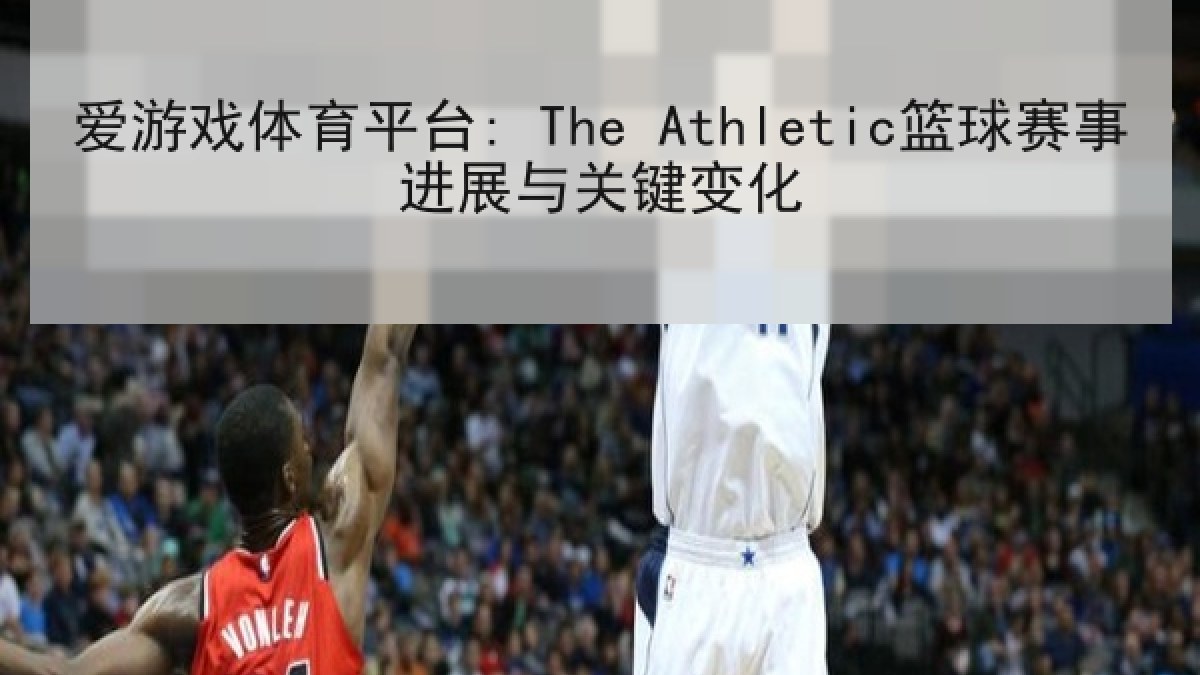 爱游戏体育平台: The Athletic篮球赛事进展与关键变化