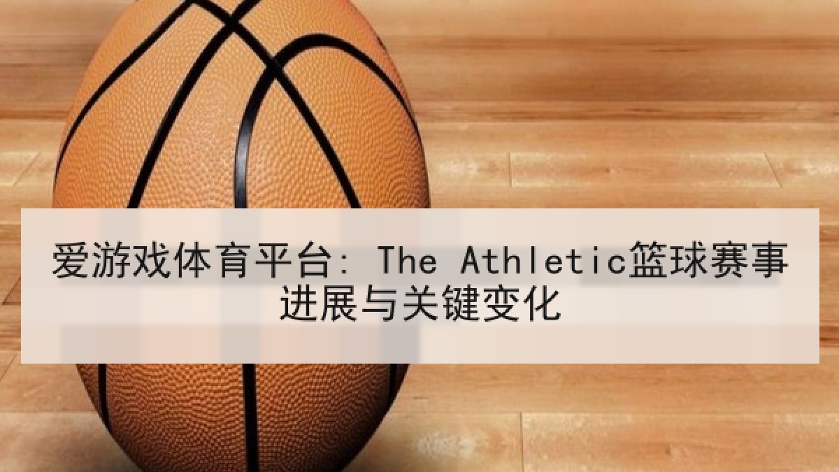 爱游戏体育平台: The Athletic篮球赛事进展与关键变化