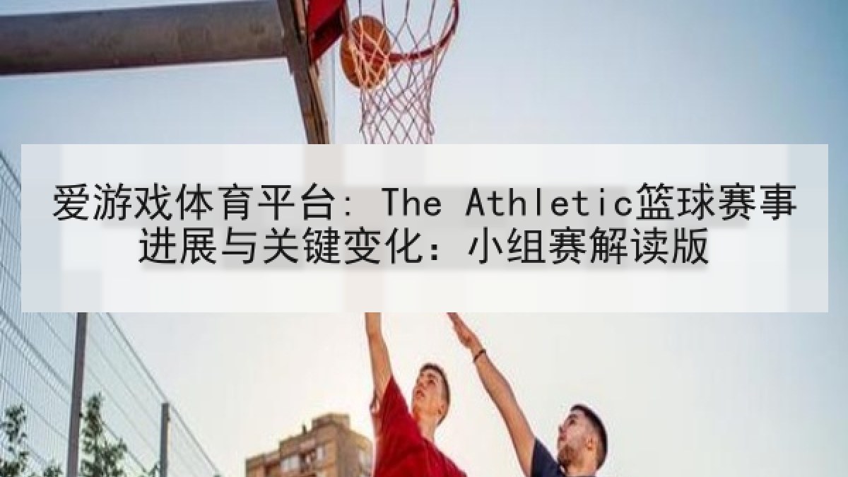 爱游戏体育平台: The Athletic篮球赛事进展与关键变化：小组赛解读版