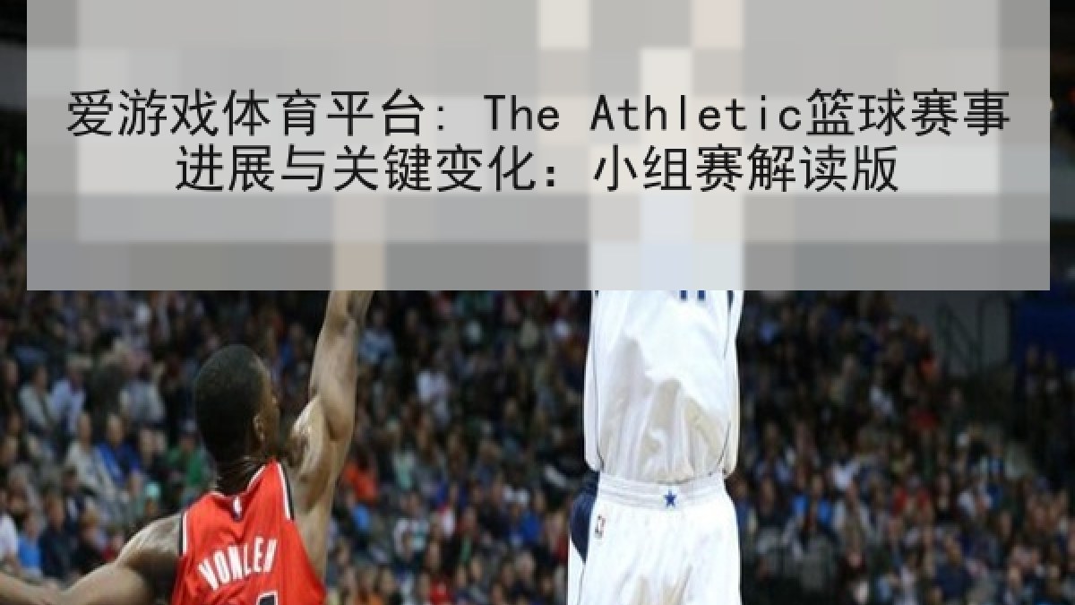 爱游戏体育平台: The Athletic篮球赛事进展与关键变化：小组赛解读版