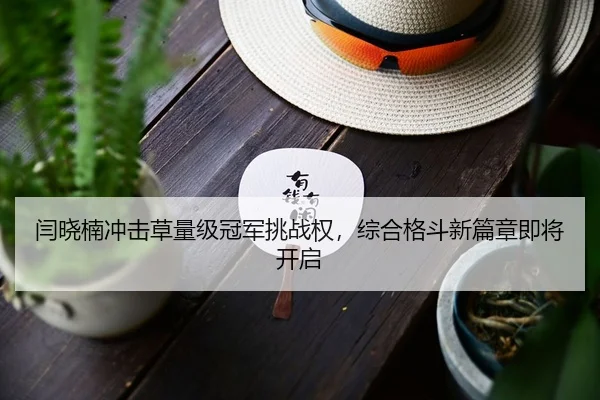闫晓楠冲击草量级冠军挑战权，综合格斗新篇章即将开启