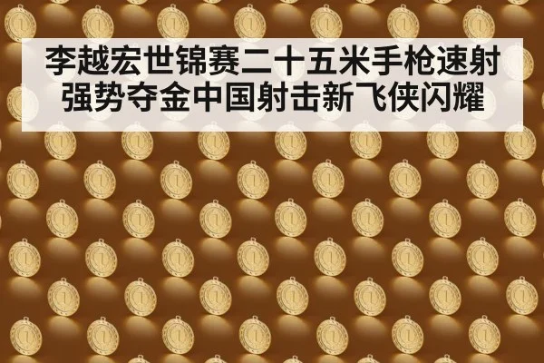 李越宏世锦赛二十五米手枪速射强势夺金中国射击新飞侠闪耀