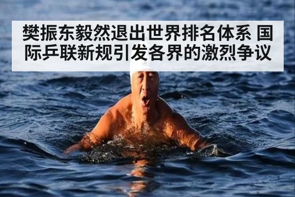 樊振东毅然退出世界排名体系 国际乒联新规引发各界的激烈争议