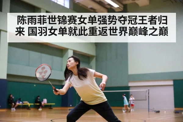 陈雨菲世锦赛女单强势夺冠王者归来 国羽女单就此重返世界巅峰之巅