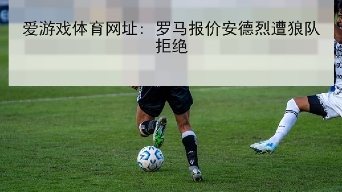 爱游戏体育网址: 罗马报价安德烈遭狼队拒绝