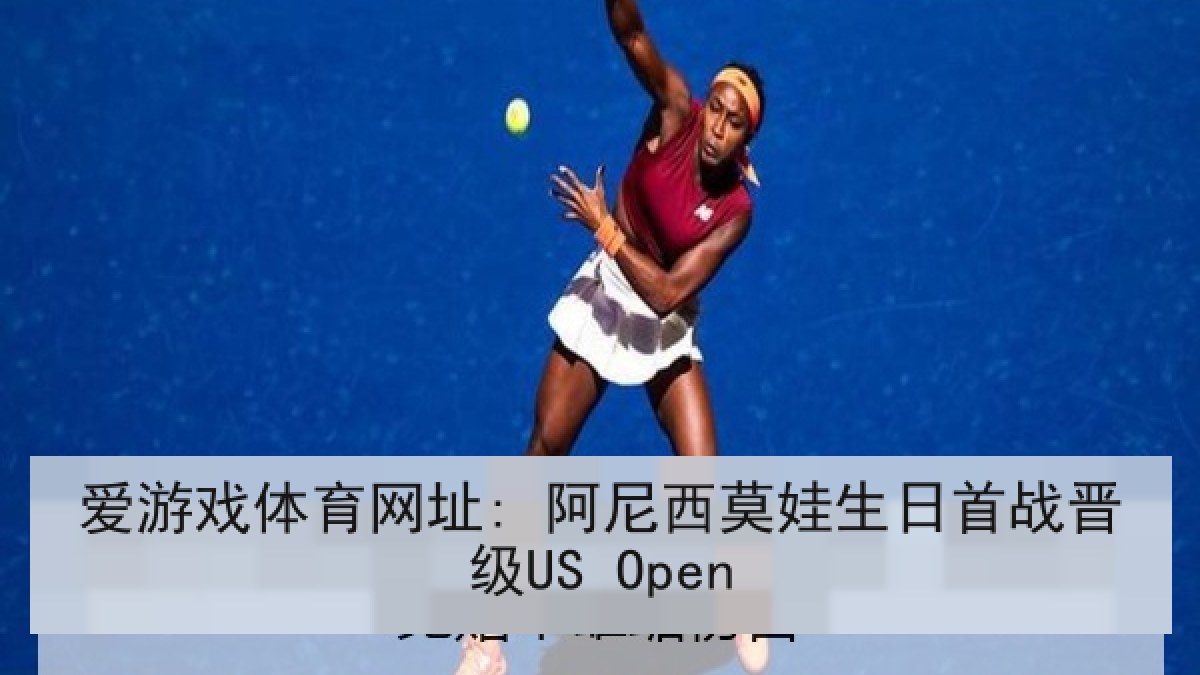 爱游戏体育网址: 阿尼西莫娃生日首战晋级US Open