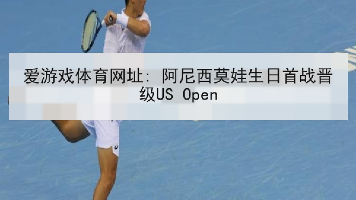 爱游戏体育网址: 阿尼西莫娃生日首战晋级US Open