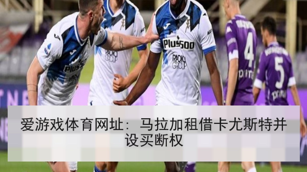 爱游戏体育网址: 马拉加租借卡尤斯特并设买断权