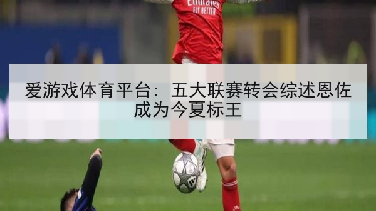爱游戏体育平台: 五大联赛转会综述恩佐成为今夏标王