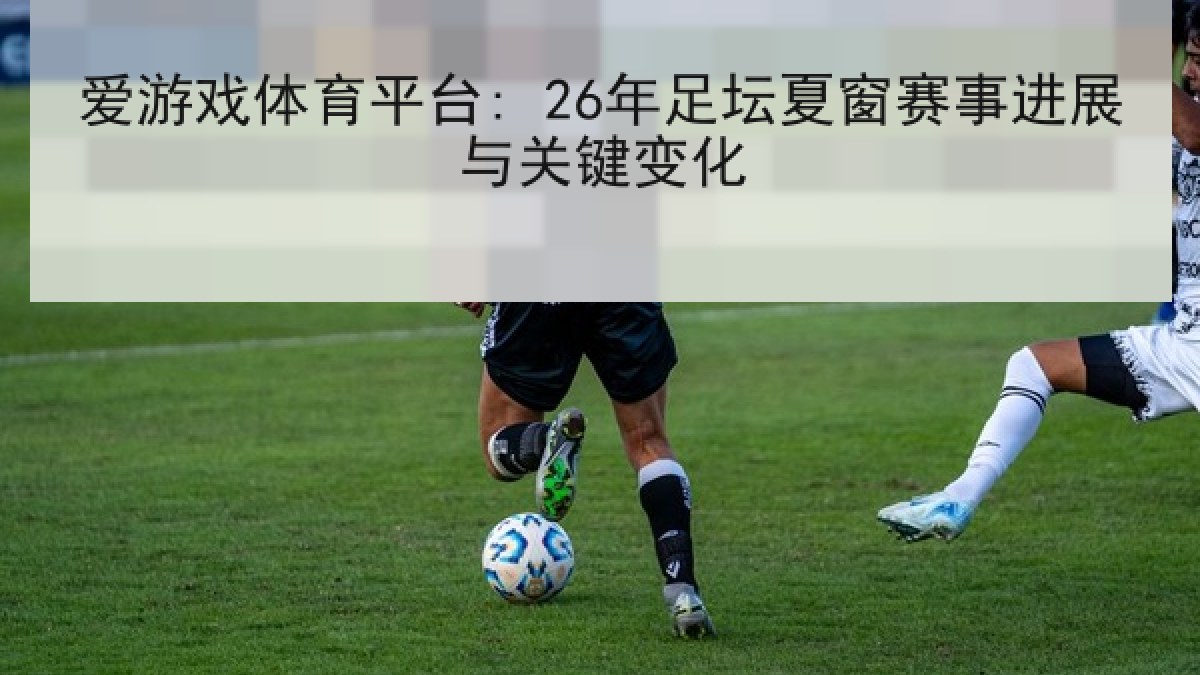 爱游戏体育平台: 26年足坛夏窗赛事进展与关键变化