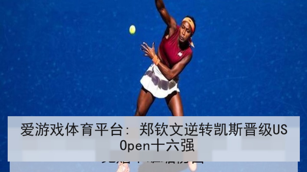爱游戏体育平台: 郑钦文逆转凯斯晋级US Open十六强