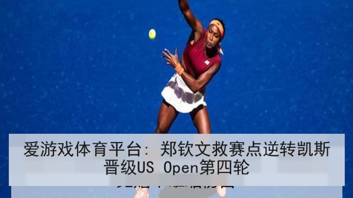 爱游戏体育平台: 郑钦文救赛点逆转凯斯晋级US Open第四轮