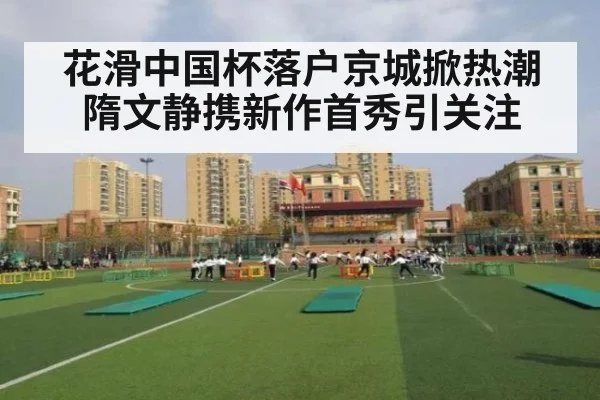 花滑中国杯落户京城掀热潮 隋文静携新作首秀引关注
