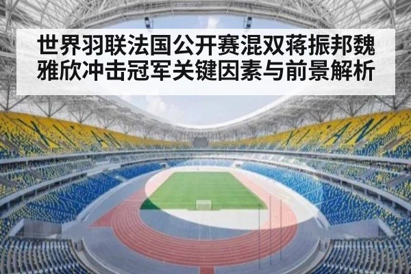 世界羽联法国公开赛混双蒋振邦魏雅欣冲击冠军关键因素与前景解析